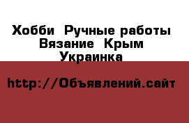 Хобби. Ручные работы Вязание. Крым,Украинка